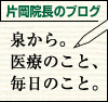 泉から。医療のこと、毎日のこと。　片岡院長のブログ